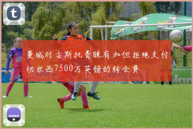 曼城对古斯托青睐有加但拒绝支付切尔西7500万英镑的转会费