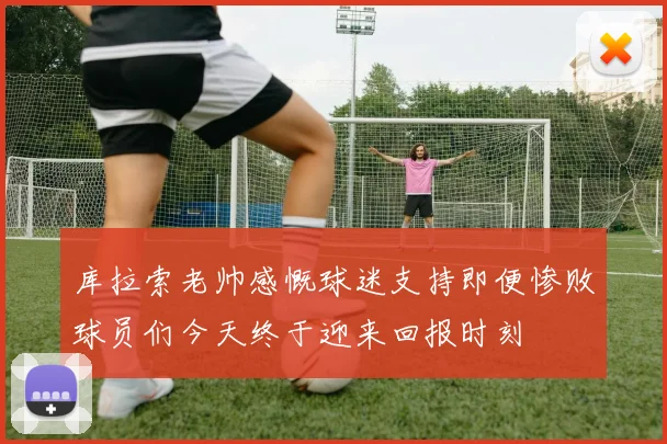 库拉索老帅感慨球迷支持即便惨败球员们今天终于迎来回报时刻
