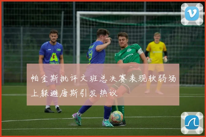 帕金斯批评文班总决赛表现软弱场上躲避唐斯引发热议
