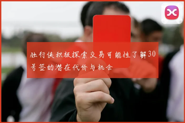 独行侠积极探索交易可能性了解30号签的潜在代价与机会