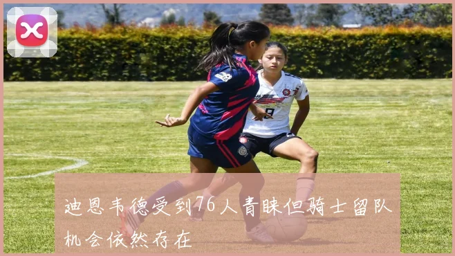迪恩韦德受到76人青睐但骑士留队机会依然存在