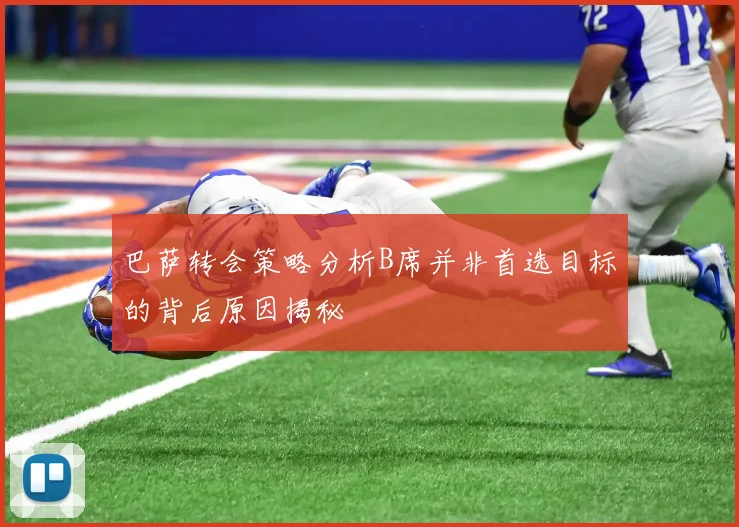 巴萨转会策略分析B席并非首选目标的背后原因揭秘