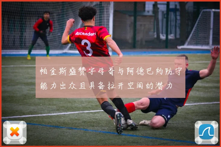 帕金斯盛赞字母哥与阿德巴约防守能力出众且具备拉开空间的潜力