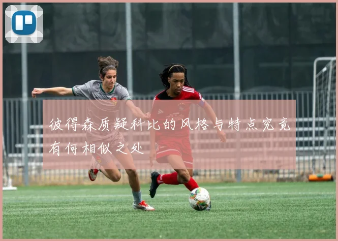 彼得森质疑科比的风格与特点究竟有何相似之处