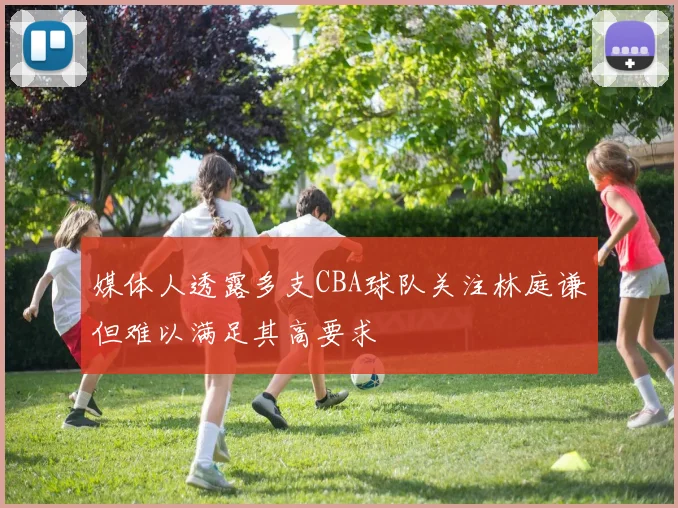 媒体人透露多支CBA球队关注林庭谦但难以满足其高要求