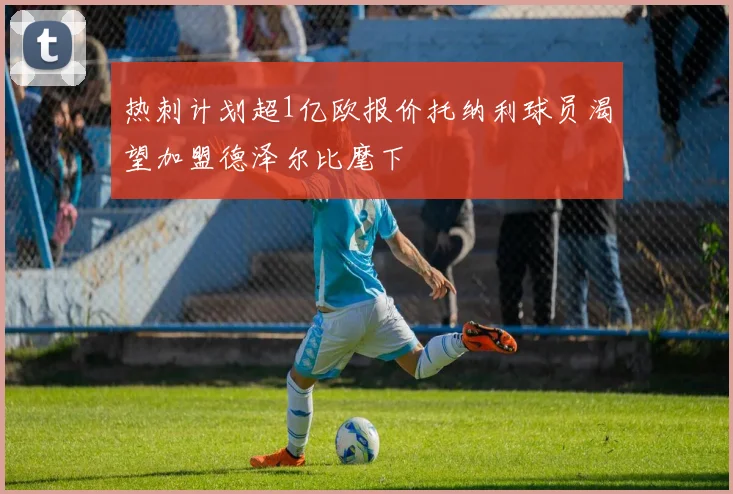 热刺计划超1亿欧报价托纳利球员渴望加盟德泽尔比麾下
