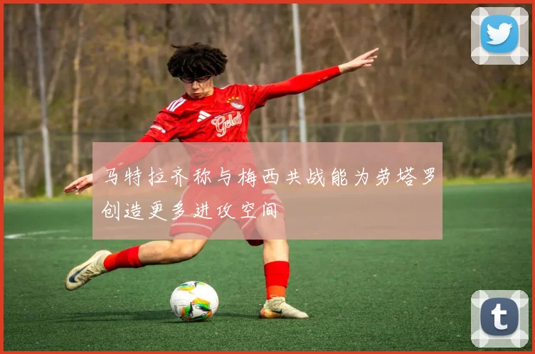 马特拉齐称与梅西共战能为劳塔罗创造更多进攻空间