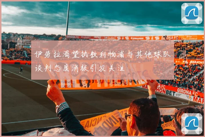 伊劳拉渴望执教利物浦与其他球队谈判态度消极引发关注