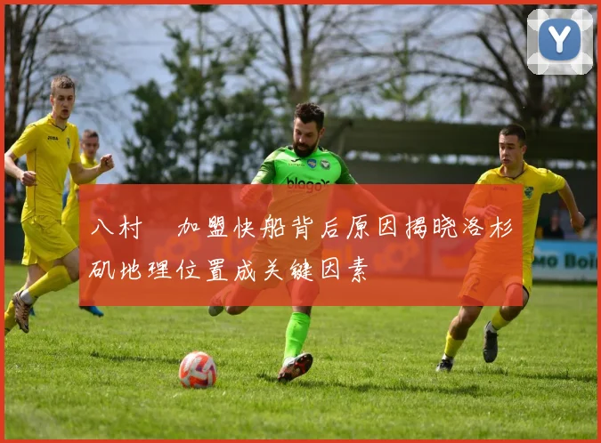 八村塁加盟快船背后原因揭晓洛杉矶地理位置成关键因素