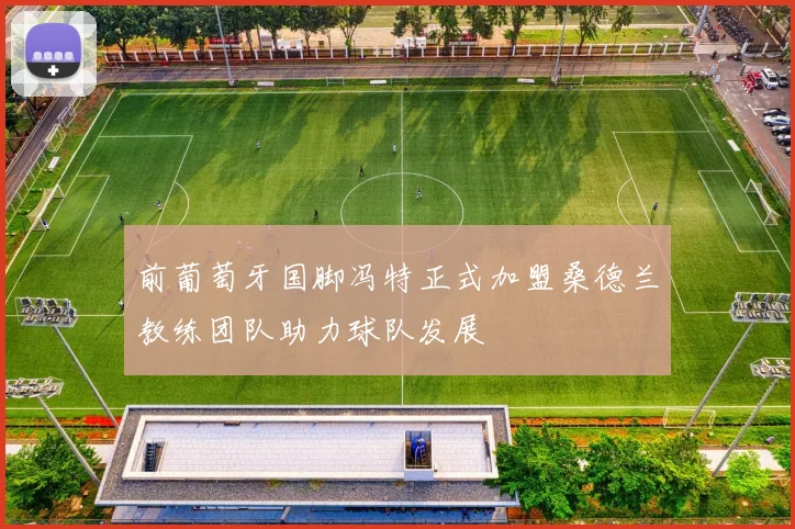 前葡萄牙国脚冯特正式加盟桑德兰教练团队助力球队发展