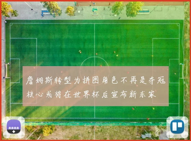 詹姆斯转型为拼图角色不再是夺冠核心或将在世界杯后宣布新东家
