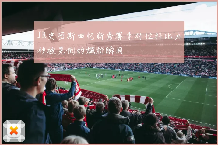 JR史密斯回忆新秀赛季对位科比九秒被晃倒的尴尬瞬间