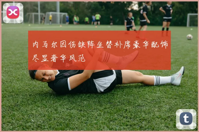 内马尔因伤缺阵坐替补席豪华配饰尽显奢华风范