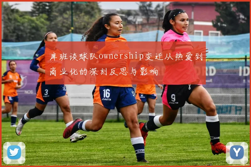 库班谈球队ownership变迁从热爱到商业化的深刻反思与影响