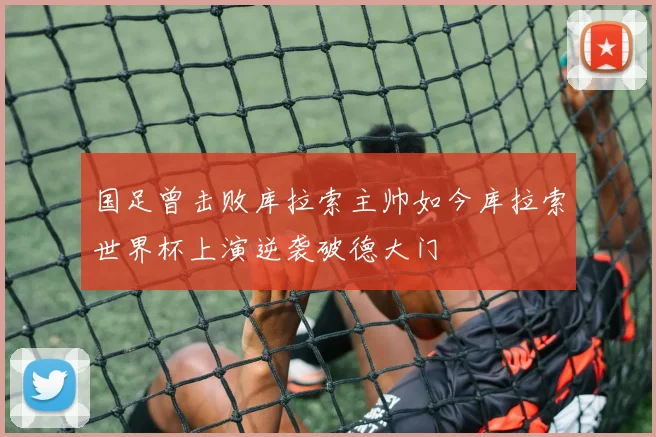国足曾击败库拉索主帅如今库拉索世界杯上演逆袭破德大门