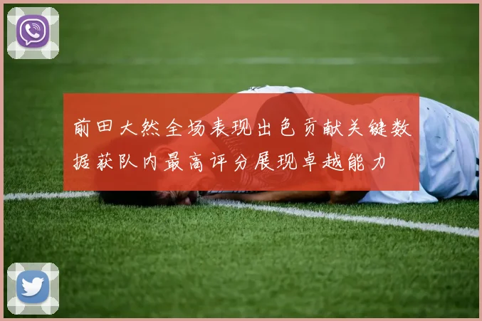 前田大然全场表现出色贡献关键数据获队内最高评分展现卓越能力