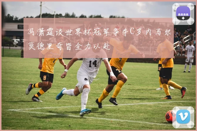 冯潇霆谈世界杯冠军争夺C罗内马尔莫德里奇皆全力以赴