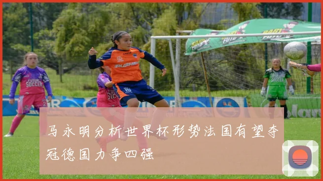 马永明分析世界杯形势法国有望夺冠德国力争四强
