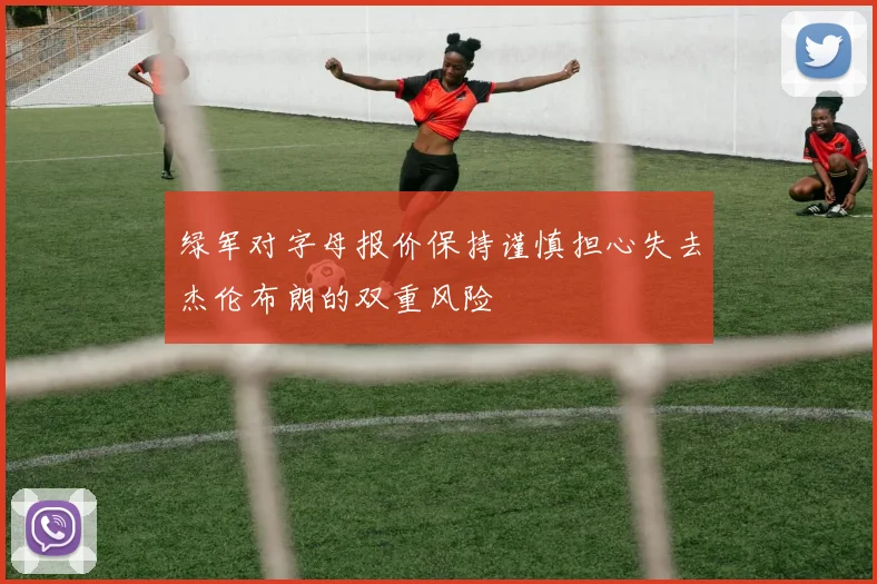 绿军对字母报价保持谨慎担心失去杰伦布朗的双重风险