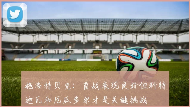施洛特贝克：首战表现良好但科特迪瓦和厄瓜多尔才是关键挑战