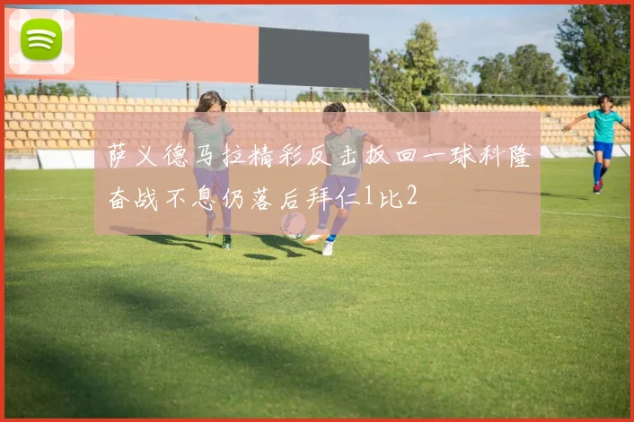 萨义德马拉精彩反击扳回一球科隆奋战不息仍落后拜仁1比2