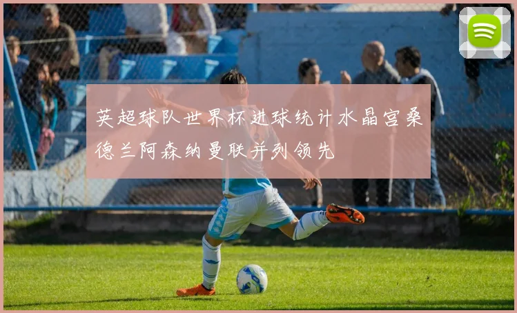 英超球队世界杯进球统计水晶宫桑德兰阿森纳曼联并列领先