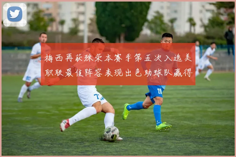 梅西再获殊荣本赛季第五次入选美职联最佳阵容表现出色助球队赢得胜利