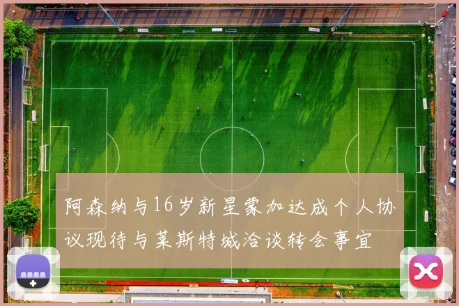 阿森纳与16岁新星蒙加达成个人协议现待与莱斯特城洽谈转会事宜